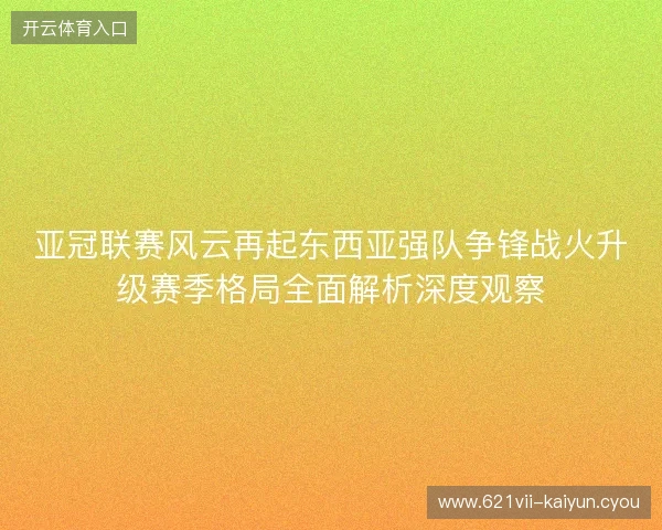 亚冠联赛风云再起东西亚强队争锋战火升级赛季格局全面解析深度观察