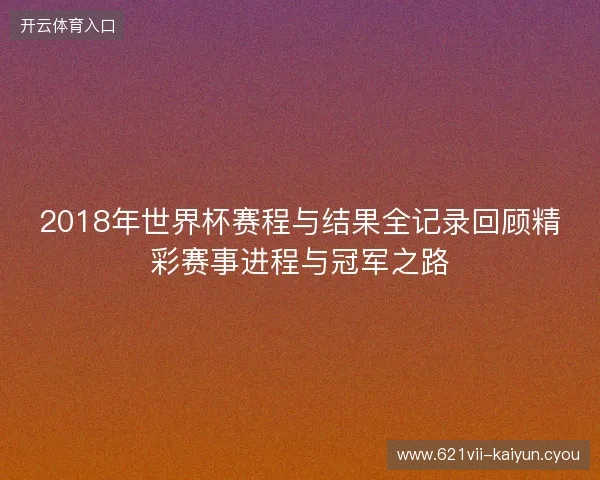 2018年世界杯赛程与结果全记录回顾精彩赛事进程与冠军之路
