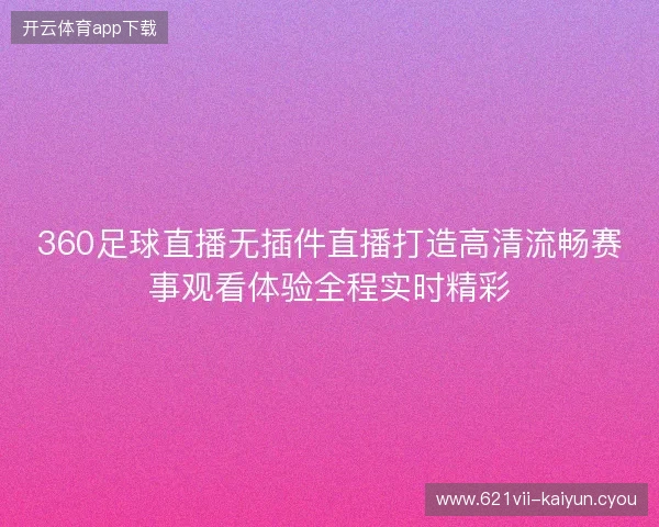 360足球直播无插件直播打造高清流畅赛事观看体验全程实时精彩 360足球直播无插件直播打造高清流畅赛事观看体验全程实时精彩