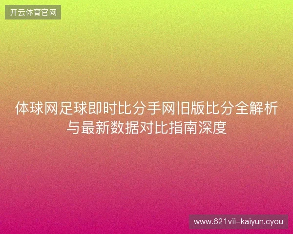 体球网足球即时比分手网旧版比分全解析与最新数据对比指南深度 体球网足球即时比分手网旧版比分全解析与最新数据对比指南深度