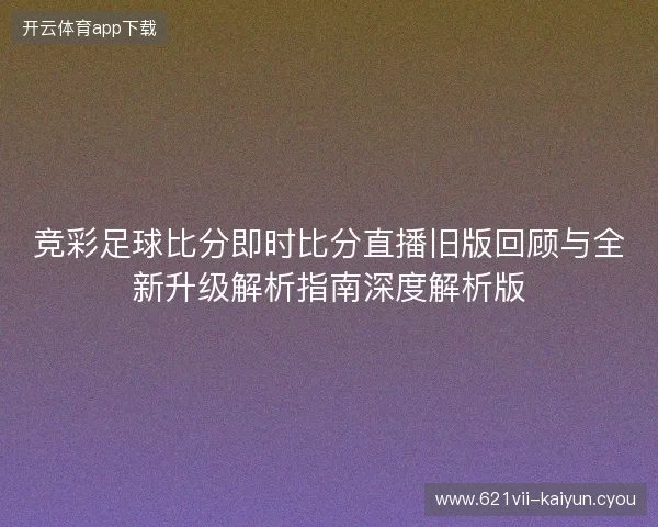竞彩足球比分即时比分直播旧版回顾与全新升级解析指南深度解析版