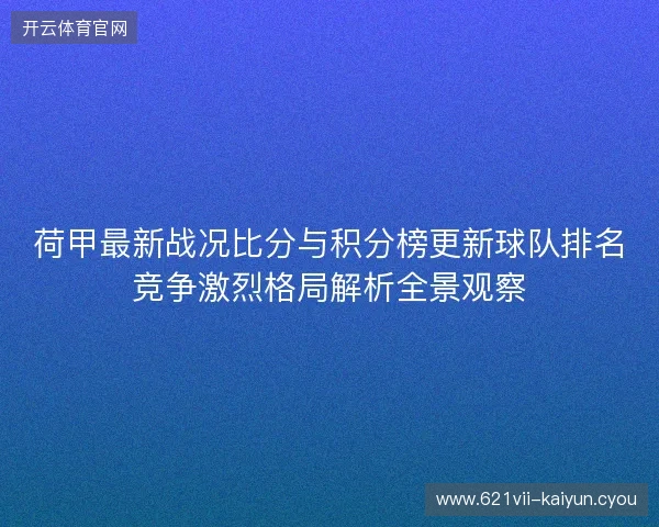 荷甲最新战况比分与积分榜更新球队排名竞争激烈格局解析全景观察 荷甲最新战况比分与积分榜更新球队排名竞争激烈格局解析全景观察