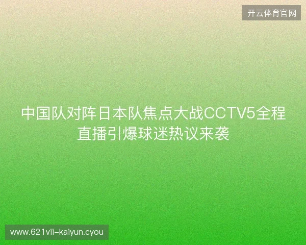 中国队对阵日本队焦点大战CCTV5全程直播引爆球迷热议来袭 中国队对阵日本队焦点大战CCTV5全程直播引爆球迷热议来袭