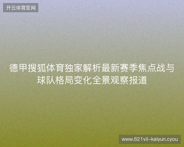 德甲搜狐体育独家解析最新赛季焦点战与球队格局变化全景观察报道 德甲搜狐体育独家解析最新赛季焦点战与球队格局变化全景观察报道
