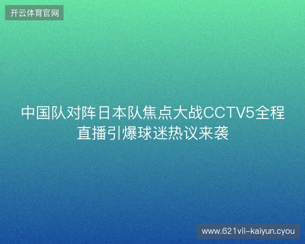 中国队对阵日本队焦点大战CCTV5全程直播引爆球迷热议来袭 中国队对阵日本队焦点大战CCTV5全程直播引爆球迷热议来袭