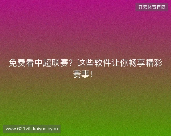 免费看中超联赛?这些软件让你畅享精彩赛事! 免费看中超联赛?这些软件让你畅享精彩赛事!