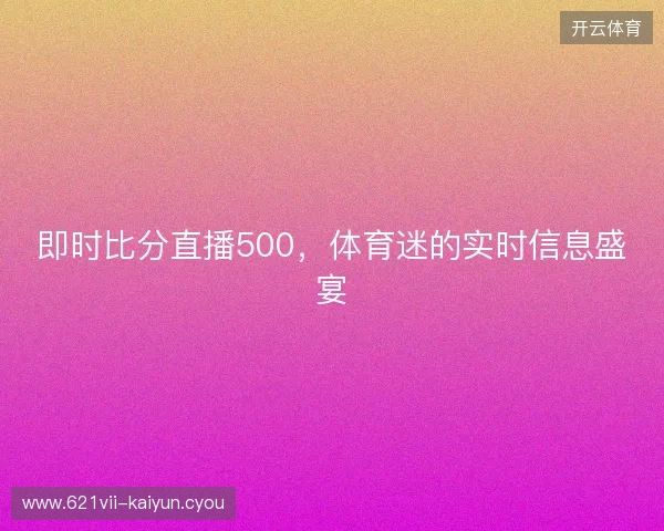 即时比分直播500，体育迷的实时信息盛宴