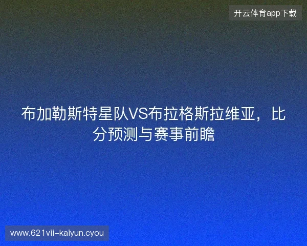 布加勒斯特星队VS布拉格斯拉维亚，比分预测与赛事前瞻
